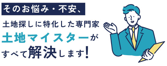 そのお悩み・不安、土地マイスターが解決します