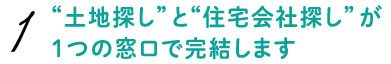 土地探しと住宅会社探しが１つの窓口で完結します