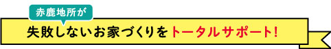 失敗しないお家づくりをトータルサポート