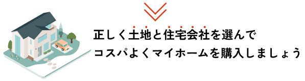 正しく土地と住宅会社を選んで、コスパよくマイホームを購入しましょう