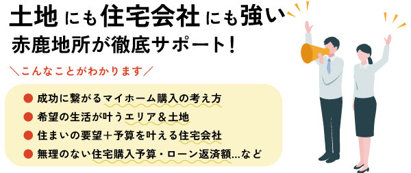 土地にも住宅会社にも強い赤鹿地所が徹底サポート！