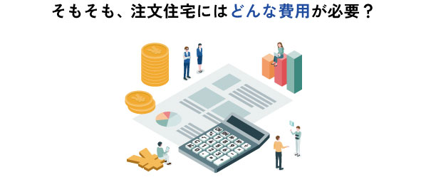 そもそも注文住宅にはどんな費用が必要？