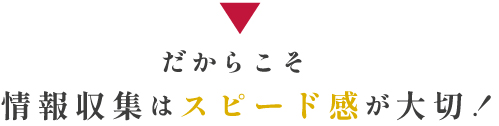 だから情報収集はスピード感が大切！